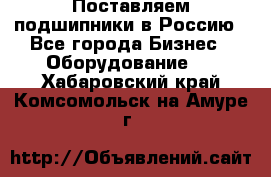 Поставляем подшипники в Россию - Все города Бизнес » Оборудование   . Хабаровский край,Комсомольск-на-Амуре г.